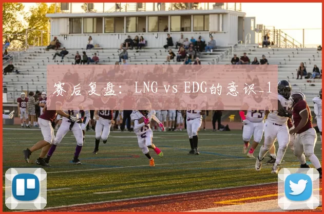 赛后复盘：LNG vs EDG的意识_1