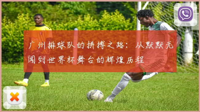广州排球队的拼搏之路：从默默无闻到世界杯舞台的辉煌历程