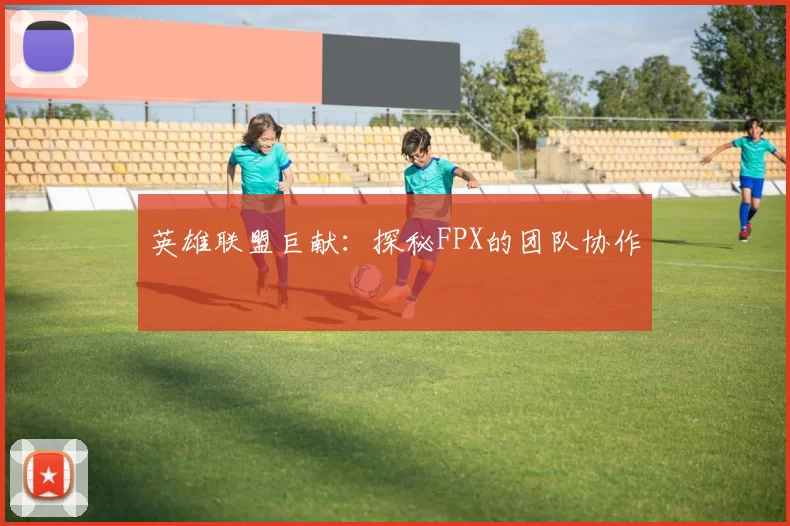 英雄联盟巨献：探秘FPX的团队协作