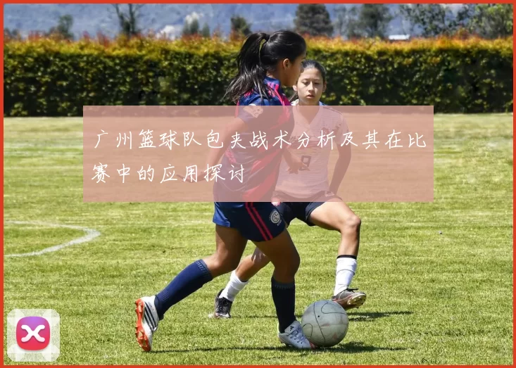 广州篮球队包夹战术分析及其在比赛中的应用探讨