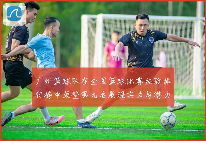 广州篮球队在全国篮球比赛经验排行榜中荣登第九名展现实力与潜力