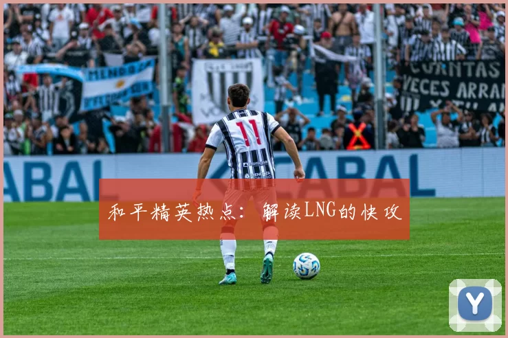 和平精英热点：解读LNG的快攻