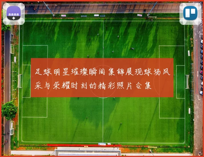 足球明星璀璨瞬间集锦展现球场风采与荣耀时刻的精彩照片合集