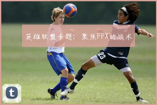 英雄联盟专题：聚焦FPX的战术