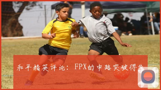 和平精英评论：FPX的中路突破得失