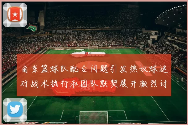 南京篮球队配合问题引发热议球迷对战术执行和团队默契展开激烈讨论