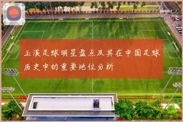 玉溪足球明星盘点及其在中国足球历史中的重要地位分析