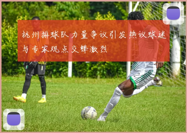 杭州排球队力量争议引发热议球迷与专家观点交锋激烈