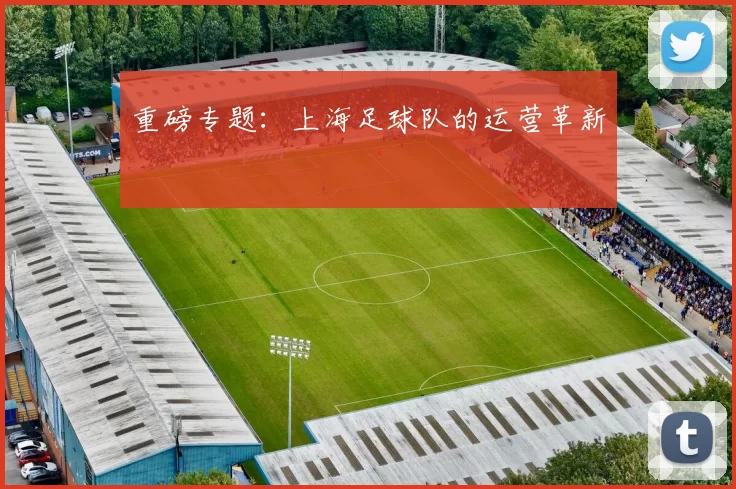 重磅专题：上海足球队的运营革新